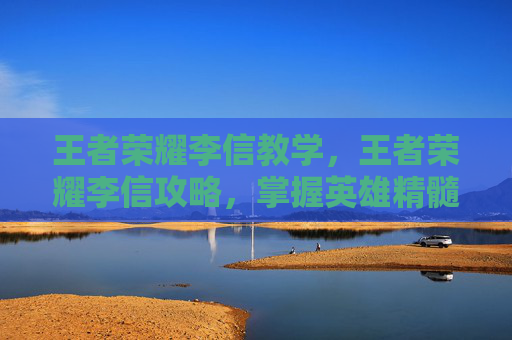 王者荣耀李信教学,王者荣耀李信攻略,掌握英雄精髓,成为场上的主宰者 王者荣耀李信教学,王者荣耀李信攻略,掌握英雄精髓,成为场上的主宰者