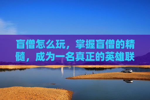 盲僧怎么玩，掌握盲僧的精髓，成为一名真正的英雄联盟盲僧高手
