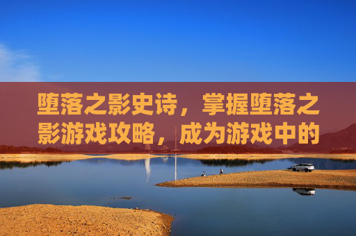 堕落之影史诗,掌握堕落之影游戏攻略,成为游戏中的终极玩家 堕落之影史诗,掌握堕落之影游戏攻略,成为游戏中的终极玩家