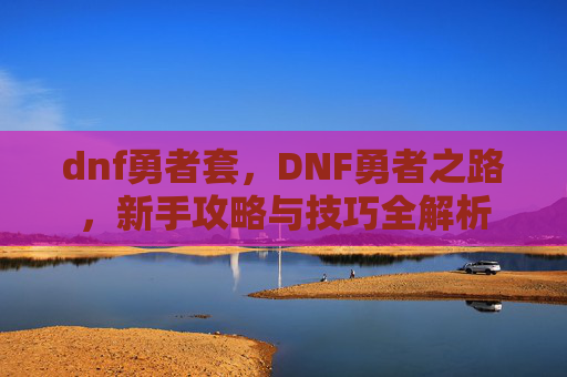 dnf勇者套,DNF勇者之路,新手攻略与技巧全解析 dnf勇者套,DNF勇者之路,新手攻略与技巧全解析