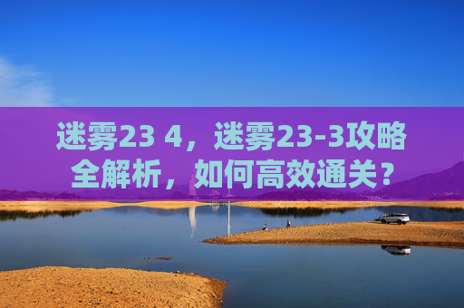迷雾23 4，迷雾23-3攻略全解析，如何高效通关？
