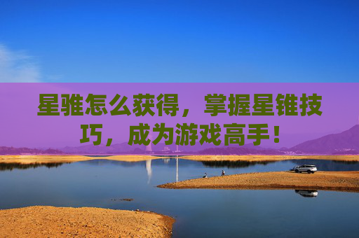 星骓怎么获得，掌握星锥技巧，成为游戏高手！