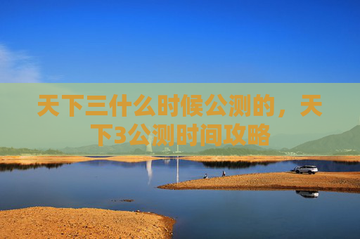 天下三什么时候公测的，天下3公测时间攻略