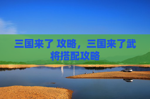 三国来了 攻略,三国来了武将搭配攻略 三国来了 攻略,三国来了武将搭配攻略
