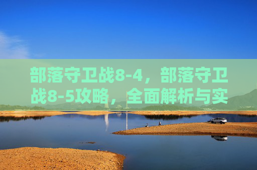 部落守卫战8-4,部落守卫战8-5攻略,全面解析与实用技巧 部落守卫战8-4,部落守卫战8-5攻略,全面解析与实用技巧