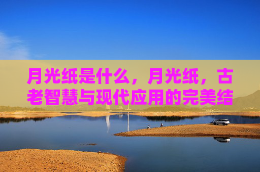 月光纸是什么,月光纸,古老智慧与现代应用的完美结合 月光纸是什么,月光纸,古老智慧与现代应用的完美结合