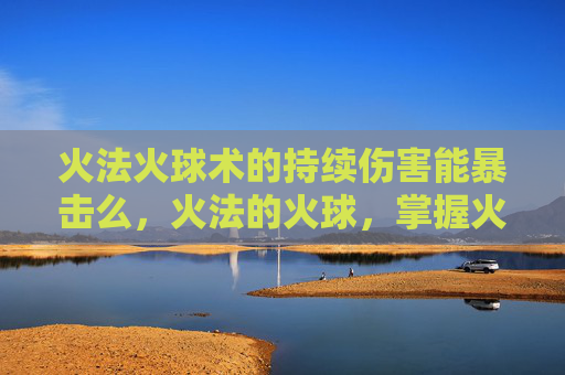 火法火球术的持续伤害能暴击么，火法的火球，掌握火球技能，成为游戏中的火焰掌控者