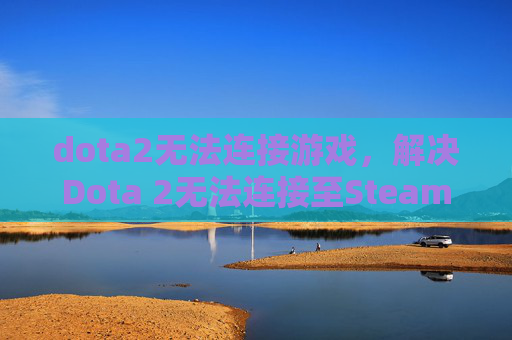 dota2无法连接游戏,解决Dota 2无法连接至Steam网络的全面攻略 dota2无法连接游戏,解决Dota 2无法连接至Steam网络的全面攻略