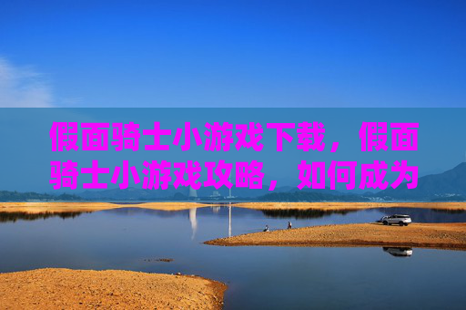 假面骑士小游戏下载，假面骑士小游戏攻略，如何成为真正的英雄