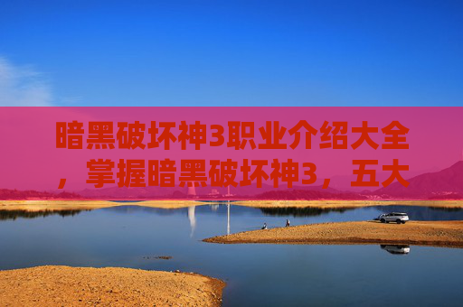 暗黑破坏神3职业介绍大全,掌握暗黑破坏神3,五大职业深度解析,打造你的专属战斗风格 暗黑破坏神3职业介绍大全,掌握暗黑破坏神3,五大职业深度解析,打造你的专属战斗风格