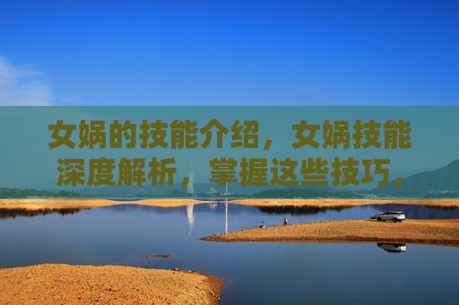女娲的技能介绍，女娲技能深度解析，掌握这些技巧，让你在王者荣耀中如鱼得水
