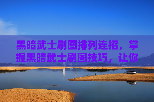 黑暗武士刷图排列连招,掌握黑暗武士刷图技巧,让你的游戏体验更加畅快 黑暗武士刷图排列连招,掌握黑暗武士刷图技巧,让你的游戏体验更加畅快