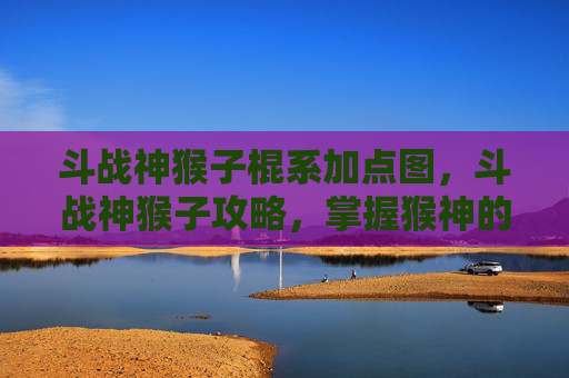斗战神猴子棍系加点图,斗战神猴子攻略,掌握猴神的精髓,成为游戏中的猴王 斗战神猴子棍系加点图,斗战神猴子攻略,掌握猴神的精髓,成为游戏中的猴王