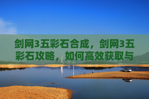 剑网3五彩石合成,剑网3五彩石攻略,如何高效获取与使用 剑网3五彩石合成,剑网3五彩石攻略,如何高效获取与使用