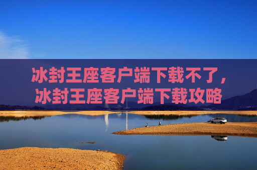 冰封王座客户端下载不了,冰封王座客户端下载攻略 冰封王座客户端下载不了,冰封王座客户端下载攻略