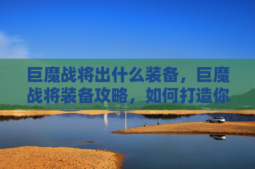 巨魔战将出什么装备,巨魔战将装备攻略,如何打造你的终极战斗装备 巨魔战将出什么装备,巨魔战将装备攻略,如何打造你的终极战斗装备