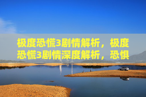 极度恐慌3剧情解析,极度恐慌3剧情深度解析,恐惧深渊中的求生之旅 极度恐慌3剧情解析,极度恐慌3剧情深度解析,恐惧深渊中的求生之旅
