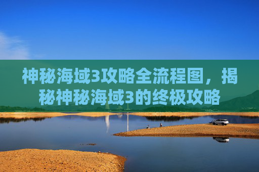 神秘海域3攻略全流程图,揭秘神秘海域3的终极攻略 神秘海域3攻略全流程图,揭秘神秘海域3的终极攻略