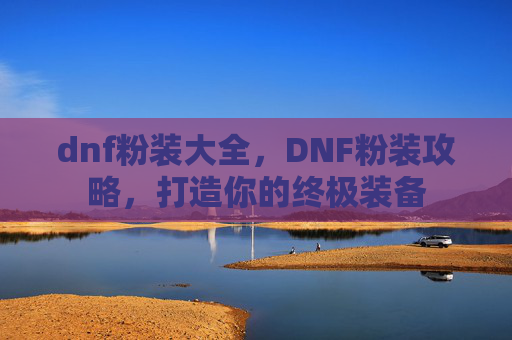 dnf粉装大全,DNF粉装攻略,打造你的终极装备 dnf粉装大全,DNF粉装攻略,打造你的终极装备