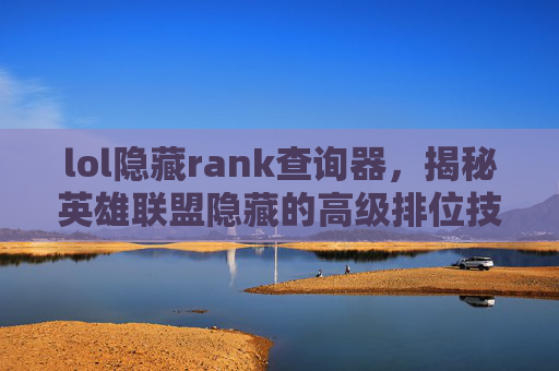 lol隐藏rank查询器,揭秘英雄联盟隐藏的高级排位技巧 lol隐藏rank查询器,揭秘英雄联盟隐藏的高级排位技巧