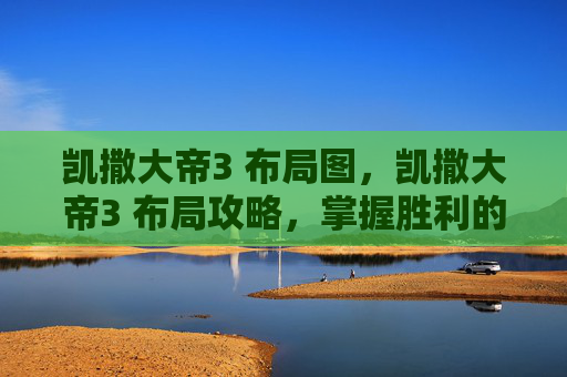 凯撒大帝3 布局图,凯撒大帝3 布局攻略,掌握胜利的关键 凯撒大帝3 布局图,凯撒大帝3 布局攻略,掌握胜利的关键