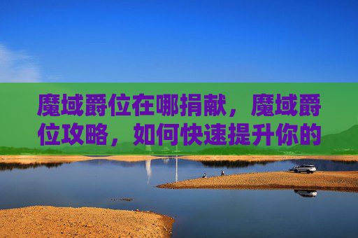 魔域爵位在哪捐献，魔域爵位攻略，如何快速提升你的爵位等级