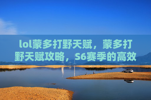 lol蒙多打野天赋,蒙多打野天赋攻略,S6赛季的高效选择 lol蒙多打野天赋,蒙多打野天赋攻略,S6赛季的高效选择