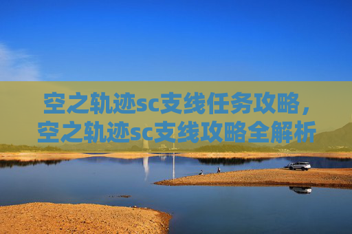 空之轨迹sc支线任务攻略,空之轨迹sc支线攻略全解析 空之轨迹sc支线任务攻略,空之轨迹sc支线攻略全解析