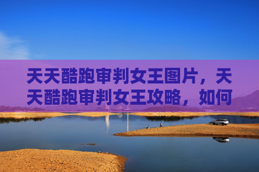天天酷跑审判女王图片，天天酷跑审判女王攻略，如何最大化你的游戏体验