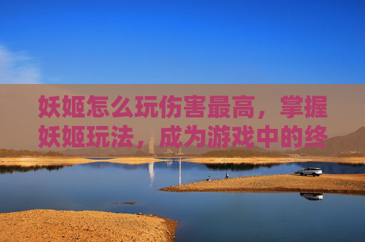 妖姬怎么玩伤害最高,掌握妖姬玩法,成为游戏中的终极高手 妖姬怎么玩伤害最高,掌握妖姬玩法,成为游戏中的终极高手
