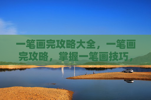 一笔画完攻略大全,一笔画完攻略,掌握一笔画技巧,轻松解决绘画难题 一笔画完攻略大全,一笔画完攻略,掌握一笔画技巧,轻松解决绘画难题