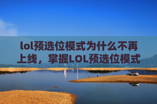 lol预选位模式为什么不再上线,掌握LOL预选位模式,策略与技巧 lol预选位模式为什么不再上线,掌握LOL预选位模式,策略与技巧