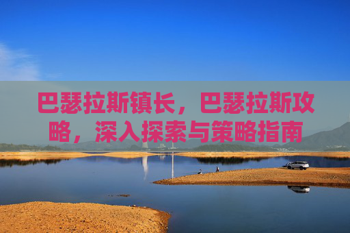 巴瑟拉斯镇长,巴瑟拉斯攻略,深入探索与策略指南 巴瑟拉斯镇长,巴瑟拉斯攻略,深入探索与策略指南