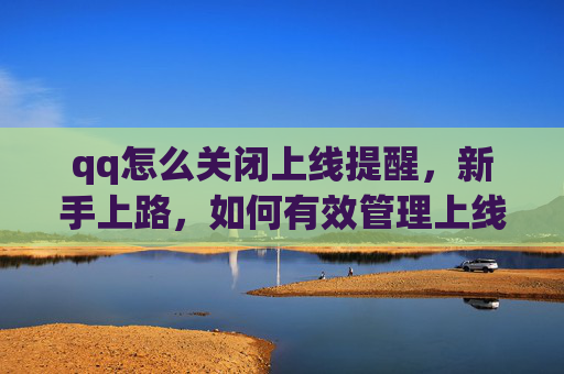 qq怎么关闭上线提醒，新手上路，如何有效管理上线提醒，避免错过重要更新