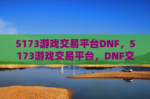 5173游戏交易平台DNF,5173游戏交易平台,DNF交易全攻略 5173游戏交易平台DNF,5173游戏交易平台,DNF交易全攻略