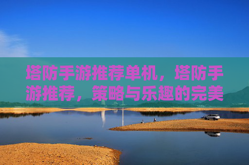 塔防手游推荐单机，塔防手游推荐，策略与乐趣的完美结合
