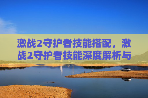 激战2守护者技能搭配，激战2守护者技能深度解析与实战攻略