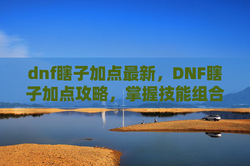 dnf瞎子加点最新，DNF瞎子加点攻略，掌握技能组合，成为游戏中的隐形杀手