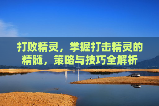 打败精灵，掌握打击精灵的精髓，策略与技巧全解析