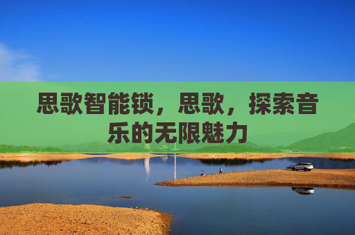 思歌智能锁,思歌,探索音乐的无限魅力 思歌智能锁,思歌,探索音乐的无限魅力