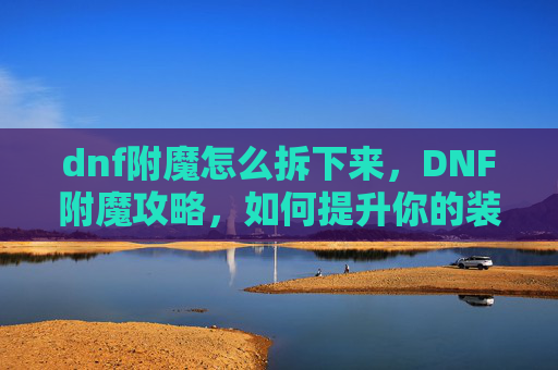 dnf附魔怎么拆下来,DNF附魔攻略,如何提升你的装备属性 dnf附魔怎么拆下来,DNF附魔攻略,如何提升你的装备属性