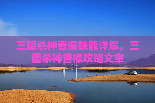三国杀神曹操技能详解，三国杀神曹操攻略文章