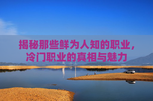揭秘那些鲜为人知的职业,冷门职业的真相与魅力 揭秘那些鲜为人知的职业,冷门职业的真相与魅力