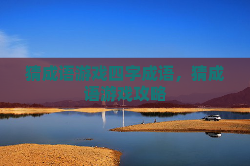 猜成语游戏四字成语,猜成语游戏攻略 猜成语游戏四字成语,猜成语游戏攻略