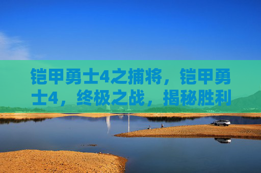铠甲勇士4之捕将,铠甲勇士4,终极之战,揭秘胜利的关键 铠甲勇士4之捕将,铠甲勇士4,终极之战,揭秘胜利的关键