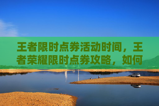 王者限时点券活动时间,王者荣耀限时点券攻略,如何最大化你的游戏收益 王者限时点券活动时间,王者荣耀限时点券攻略,如何最大化你的游戏收益