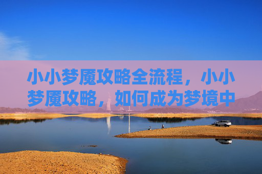 小小梦魇攻略全流程，小小梦魇攻略，如何成为梦境中的王者