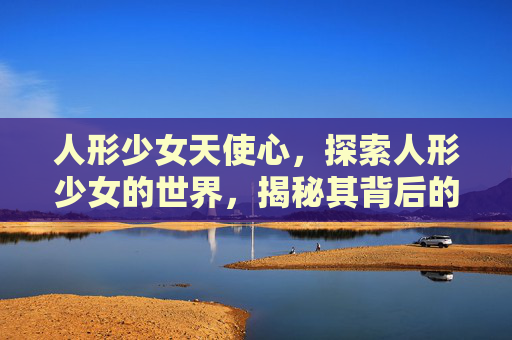 人形少女天使心，探索人形少女的世界，揭秘其背后的文化与影响