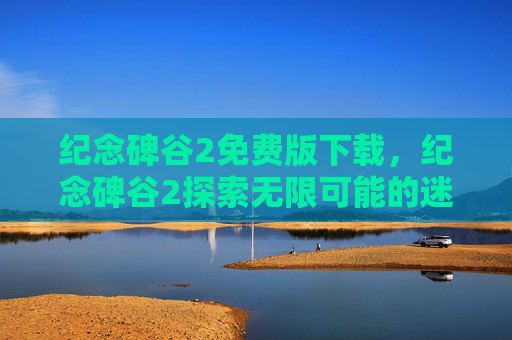 纪念碑谷2免费版下载，纪念碑谷2探索无限可能的迷宫，解锁隐藏的秘密