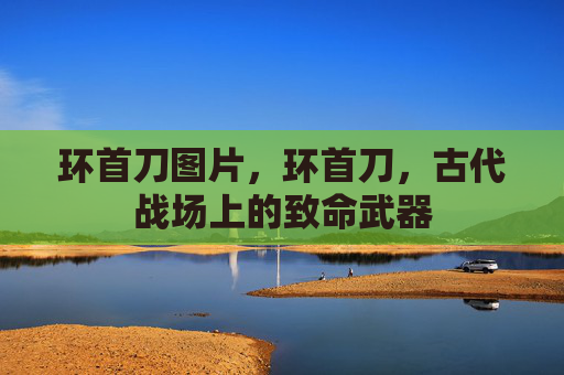 环首刀图片，环首刀，古代战场上的致命武器